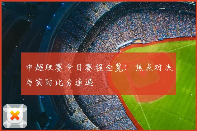 中超联赛今日赛程全览:焦点对决与实时比分速递
