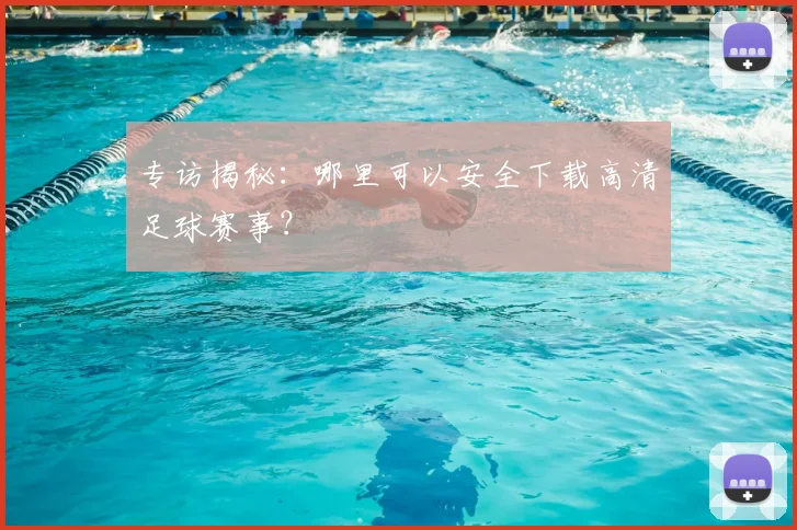专访揭秘：哪里可以安全下载高清足球赛事？