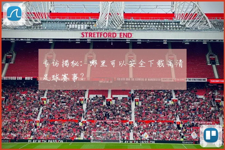 专访揭秘：哪里可以安全下载高清足球赛事？