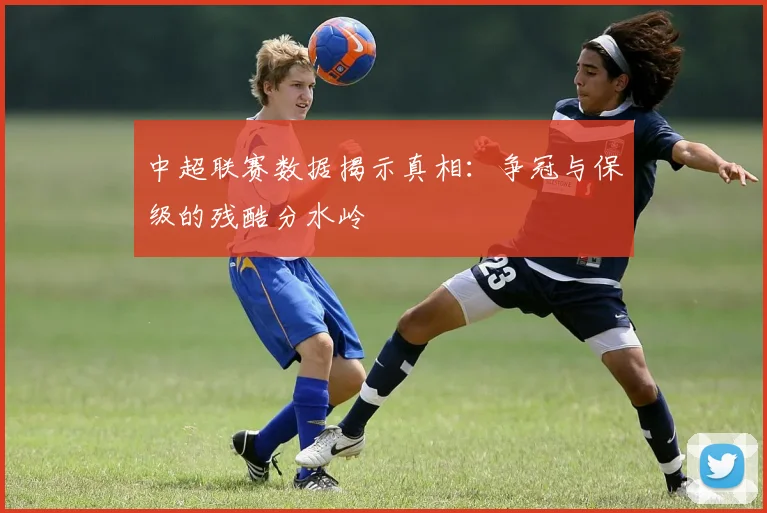 中超联赛数据揭示真相：争冠与保级的残酷分水岭