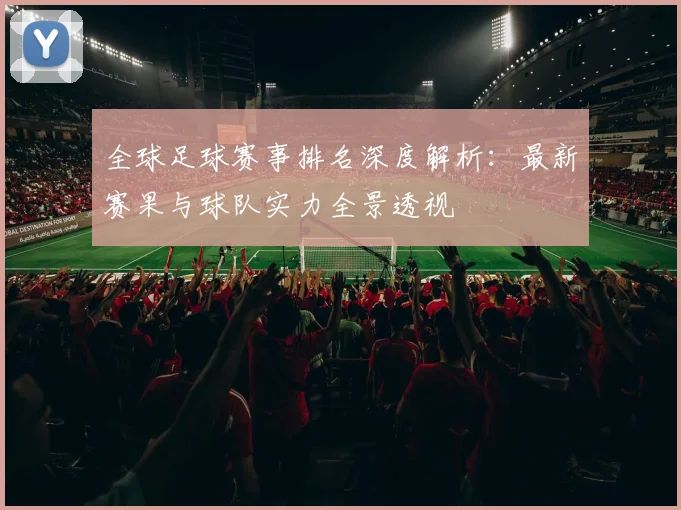 全球足球赛事排名深度解析:最新赛果与球队实力全景透视
