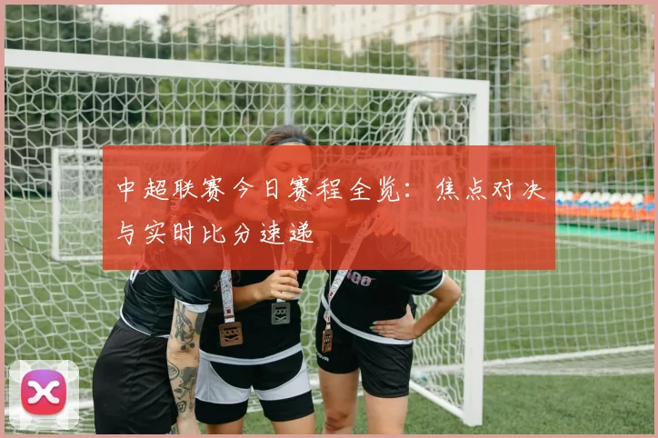中超联赛今日赛程全览:焦点对决与实时比分速递